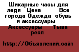 Шикарные часы для леди › Цена ­ 600 - Все города Одежда, обувь и аксессуары » Аксессуары   . Тыва респ.